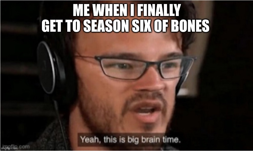 Big brained | ME WHEN I FINALLY GET TO SEASON SIX OF BONES | image tagged in bruh | made w/ Imgflip meme maker