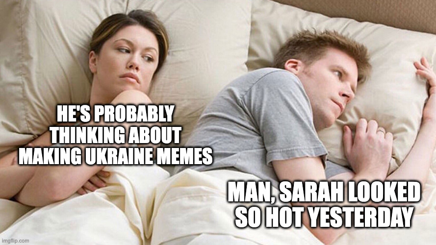 Thinking about other women | HE'S PROBABLY THINKING ABOUT MAKING UKRAINE MEMES; MAN, SARAH LOOKED SO HOT YESTERDAY | image tagged in couple in bed,other women | made w/ Imgflip meme maker