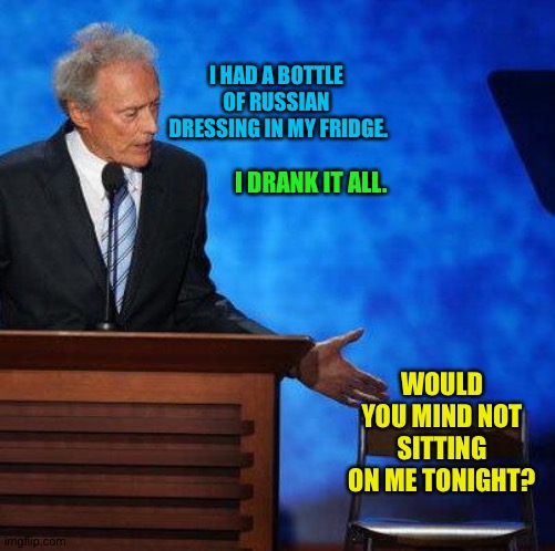 Clint Eastwood Chair. | I HAD A BOTTLE 
OF RUSSIAN 
DRESSING IN MY FRIDGE. I DRANK IT ALL. WOULD YOU MIND NOT SITTING ON ME TONIGHT? | image tagged in clint eastwood chair | made w/ Imgflip meme maker