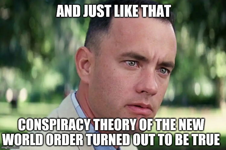 And Just Like That | AND JUST LIKE THAT; CONSPIRACY THEORY OF THE NEW WORLD ORDER TURNED OUT TO BE TRUE | image tagged in memes,and just like that | made w/ Imgflip meme maker