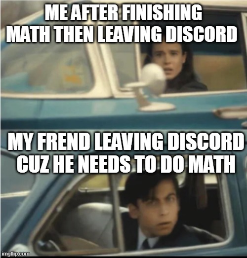 math | ME AFTER FINISHING MATH THEN LEAVING DISCORD; MY FREND LEAVING DISCORD CUZ HE NEEDS TO DO MATH | image tagged in cars passing each other | made w/ Imgflip meme maker