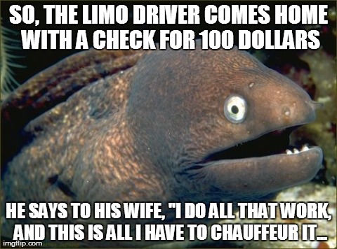 *cough* Eh? EH? I'll be here all night, folks. | SO, THE LIMO DRIVER COMES HOME WITH A CHECK FOR 100 DOLLARS HE SAYS TO HIS WIFE, "I DO ALL THAT WORK, AND THIS IS ALL I HAVE TO CHAUFFEUR IT | image tagged in memes,bad joke eel,fails | made w/ Imgflip meme maker