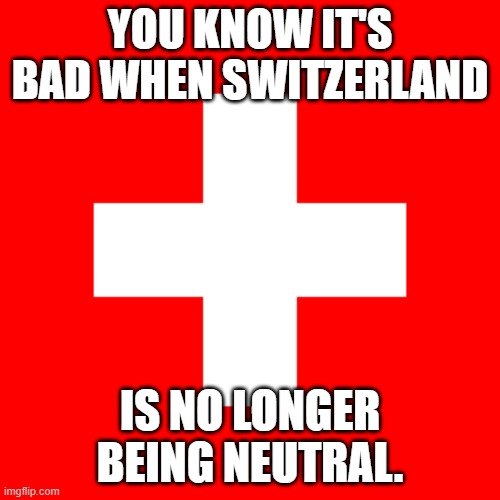 Swiss Flag | YOU KNOW IT'S BAD WHEN SWITZERLAND; IS NO LONGER BEING NEUTRAL. | image tagged in swiss flag | made w/ Imgflip meme maker