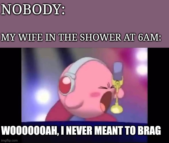 Mike Kirby | NOBODY:; MY WIFE IN THE SHOWER AT 6AM:; WOOOOOOAH, I NEVER MEANT TO BRAG | image tagged in mike kirby | made w/ Imgflip meme maker