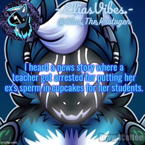 Elias Temp | I heard a news story where a teacher got arrested for putting her ex's sperm in cupcakes for her students. | image tagged in elias temp | made w/ Imgflip meme maker