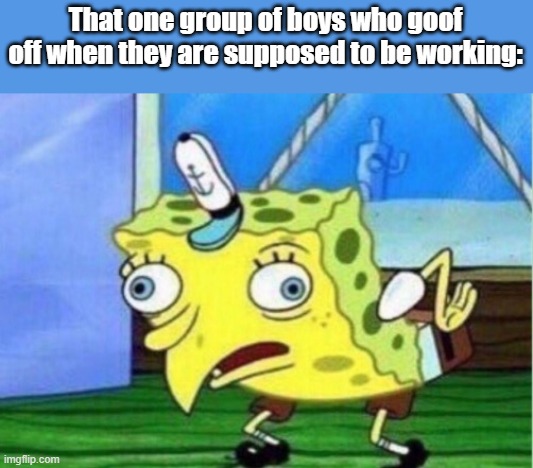 Roast dem idiots! | That one group of boys who goof off when they are supposed to be working: | image tagged in memes,mocking spongebob | made w/ Imgflip meme maker