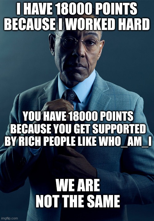 I noticed this after seeing some people I follow | I HAVE 18000 POINTS BECAUSE I WORKED HARD; YOU HAVE 18000 POINTS BECAUSE YOU GET SUPPORTED BY RICH PEOPLE LIKE WHO_AM_I; WE ARE NOT THE SAME | image tagged in gus fring we are not the same,rich,arrogant,cringe | made w/ Imgflip meme maker