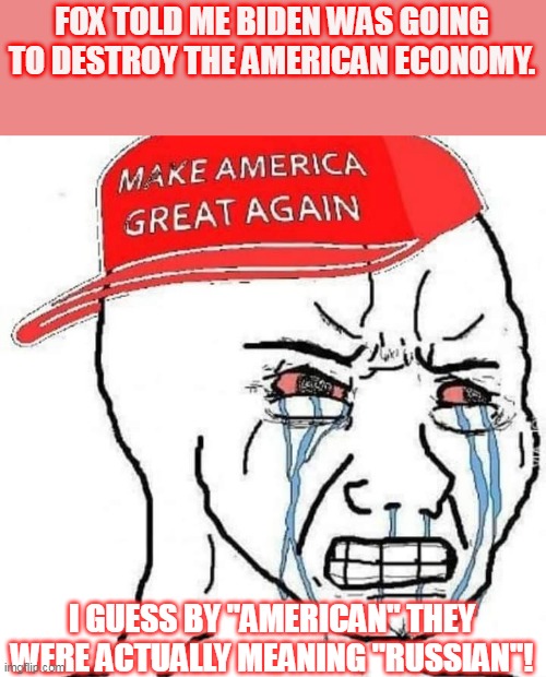 angry maga hat | FOX TOLD ME BIDEN WAS GOING TO DESTROY THE AMERICAN ECONOMY. I GUESS BY "AMERICAN" THEY WERE ACTUALLY MEANING "RUSSIAN"! | image tagged in conservative,trump,russia,ukraine,biden,ukrainian lives matter | made w/ Imgflip meme maker