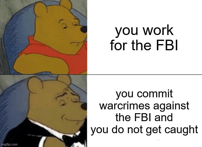 Don't send this to the FBI | you work for the FBI; you commit warcrimes against the FBI and you do not get caught | image tagged in memes,tuxedo winnie the pooh | made w/ Imgflip meme maker