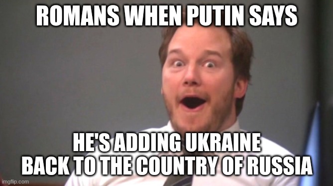Putin joke | ROMANS WHEN PUTIN SAYS; HE'S ADDING UKRAINE BACK TO THE COUNTRY OF RUSSIA | image tagged in chris pratt happy | made w/ Imgflip meme maker