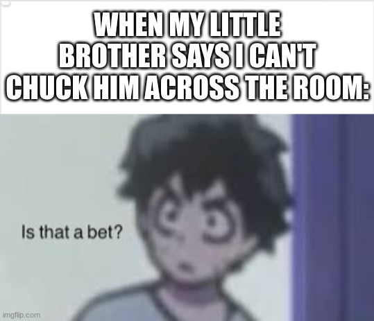 Is it? | WHEN MY LITTLE BROTHER SAYS I CAN'T CHUCK HIM ACROSS THE ROOM: | image tagged in i can actaully | made w/ Imgflip meme maker