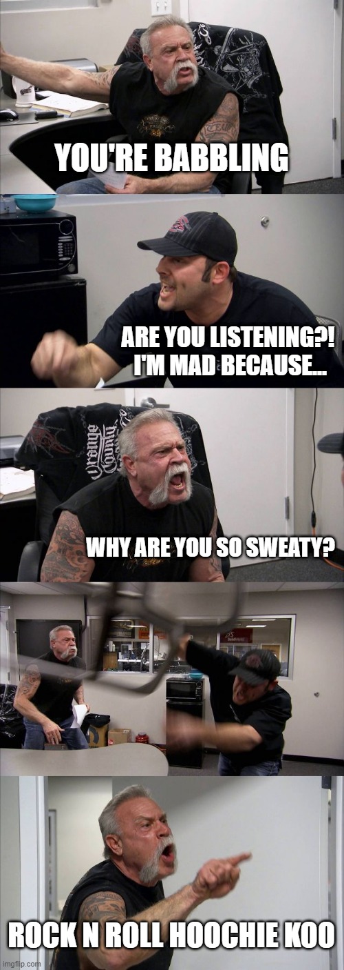 why are you so sweaty | YOU'RE BABBLING; ARE YOU LISTENING?!  I'M MAD BECAUSE... WHY ARE YOU SO SWEATY? ROCK N ROLL HOOCHIE KOO | image tagged in memes,american chopper argument | made w/ Imgflip meme maker