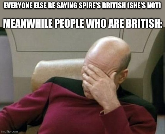 *laughs in 20-25% bri'ish* | EVERYONE ELSE BE SAYING SPIRE'S BRITISH (SHE'S NOT); MEANWHILE PEOPLE WHO ARE BRITISH: | image tagged in memes,captain picard facepalm | made w/ Imgflip meme maker