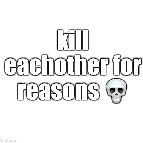 kill eachother for reasons to be a chad | kill eachother for reasons 💀 | image tagged in kill | made w/ Imgflip meme maker