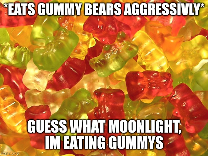 YESSSS | *EATS GUMMY BEARS AGGRESSIVLY*; GUESS WHAT MOONLIGHT, IM EATING GUMMYS | image tagged in gummy bears | made w/ Imgflip meme maker