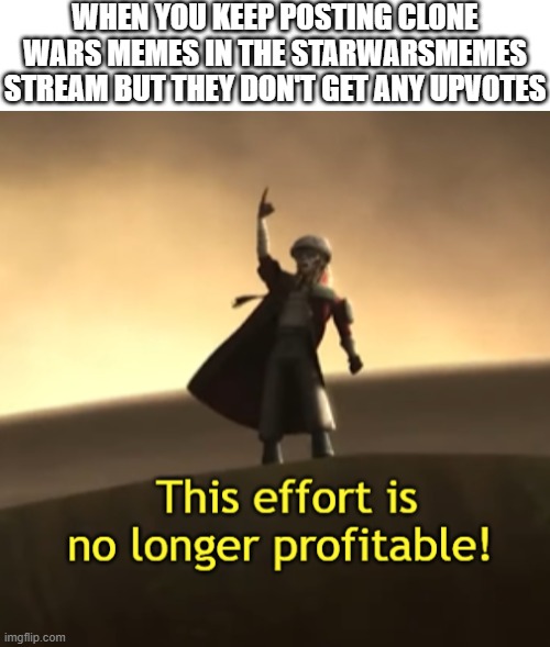 Gosh, that was a lot of unnecessary rhyming | WHEN YOU KEEP POSTING CLONE WARS MEMES IN THE STARWARSMEMES STREAM BUT THEY DON'T GET ANY UPVOTES | image tagged in this effort is no longer profitable,clone wars,star wars,star wars memes | made w/ Imgflip meme maker