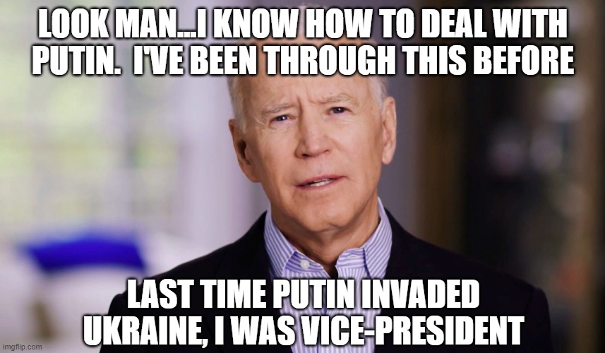 Joe Biden 2020 | LOOK MAN...I KNOW HOW TO DEAL WITH PUTIN.  I'VE BEEN THROUGH THIS BEFORE; LAST TIME PUTIN INVADED UKRAINE, I WAS VICE-PRESIDENT | image tagged in joe biden 2020 | made w/ Imgflip meme maker