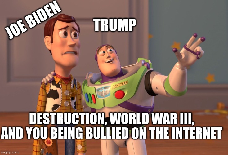 Its true tho | JOE BIDEN; TRUMP; DESTRUCTION, WORLD WAR III, AND YOU BEING BULLIED ON THE INTERNET | image tagged in memes,x x everywhere | made w/ Imgflip meme maker