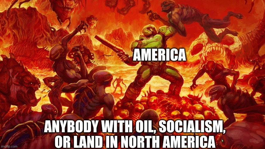 Doomguy | AMERICA ANYBODY WITH OIL, SOCIALISM, OR LAND IN NORTH AMERICA | image tagged in doomguy | made w/ Imgflip meme maker