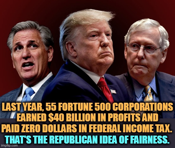 Protecting the rich. | LAST YEAR, 55 FORTUNE 500 CORPORATIONS EARNED $40 BILLION IN PROFITS AND PAID ZERO DOLLARS IN FEDERAL INCOME TAX. THAT'S THE REPUBLICAN IDEA OF FAIRNESS. | image tagged in mccarthy trump mcconnell evil bad for america,republican,tax cuts for the rich,gop,fairness | made w/ Imgflip meme maker