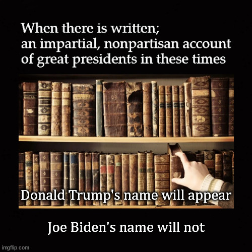 the history of great president's | Donald Trump's name will appear
 
Joe Biden's name will not | image tagged in donald trump,joe biden | made w/ Imgflip meme maker