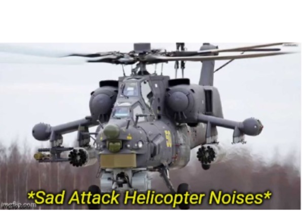 Sad Attack Helicopter Noises | image tagged in sad attack helicopter noises | made w/ Imgflip meme maker