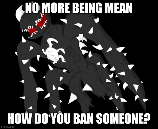 Cris the squid | NO MORE BEING MEAN; HOW DO YOU BAN SOMEONE? | image tagged in cris the squid | made w/ Imgflip meme maker