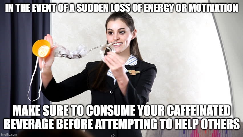 In the Event of... | IN THE EVENT OF A SUDDEN LOSS OF ENERGY OR MOTIVATION; MAKE SURE TO CONSUME YOUR CAFFEINATED BEVERAGE BEFORE ATTEMPTING TO HELP OTHERS | image tagged in flight attendant | made w/ Imgflip meme maker