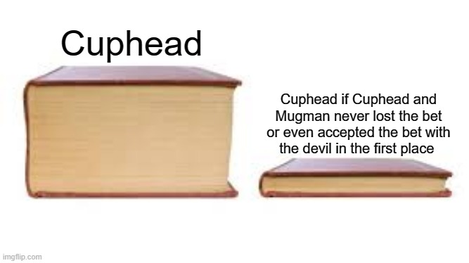 Big book small book | Cuphead; Cuphead if Cuphead and Mugman never lost the bet or even accepted the bet with the devil in the first place | image tagged in big book small book,cuphead,gaming | made w/ Imgflip meme maker