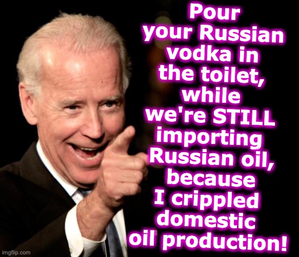 Pour your Russian vodka in the toilet, while we're STILL importing
 Russian oil,
 because I crippled domestic  oil production! | image tagged in memes,smilin biden,black box | made w/ Imgflip meme maker