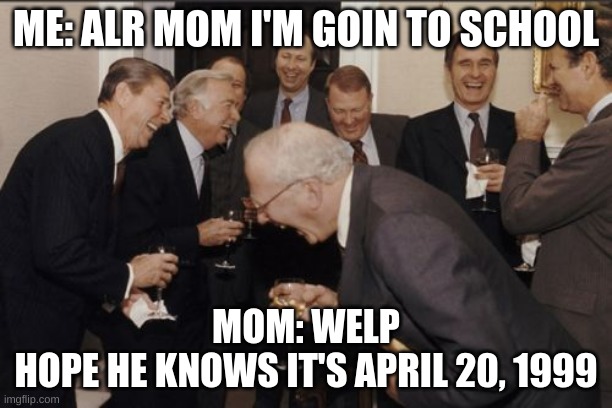 Extremely dark | ME: ALR MOM I'M GOIN TO SCHOOL; MOM: WELP
HOPE HE KNOWS IT'S APRIL 20, 1999 | image tagged in memes,laughing men in suits,dark humor | made w/ Imgflip meme maker