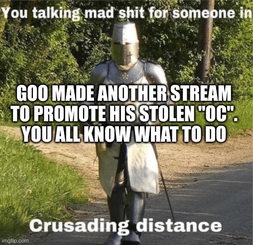 link is in the comments, now lets do whats called a bit of raiding | GOO MADE ANOTHER STREAM TO PROMOTE HIS STOLEN "OC".
YOU ALL KNOW WHAT TO DO | image tagged in you talking mad shit for someone in crusading distance | made w/ Imgflip meme maker