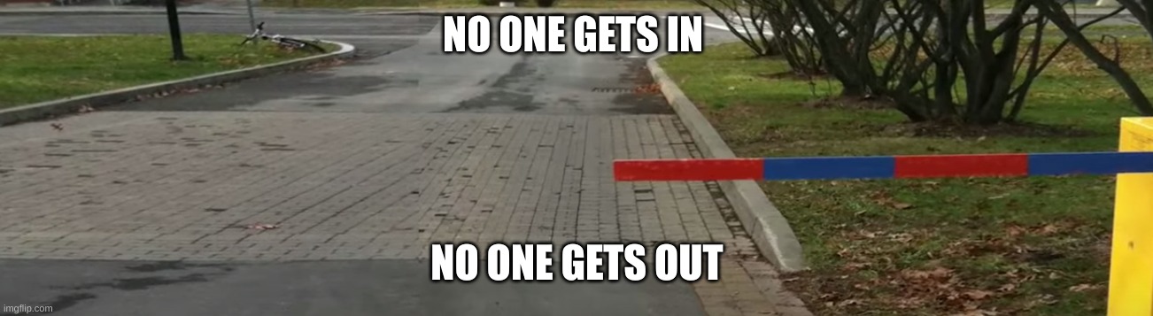 NO ONE GETS IN; NO ONE GETS OUT | image tagged in funny memes | made w/ Imgflip meme maker