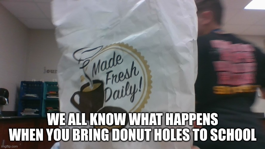 Donuts!!!!!!!!!!!!!!!!!!!!!!!!!!! | WE ALL KNOW WHAT HAPPENS WHEN YOU BRING DONUT HOLES TO SCHOOL | made w/ Imgflip meme maker