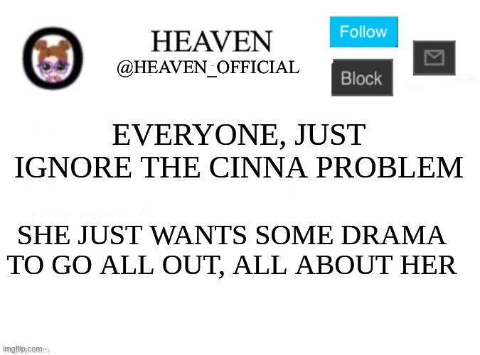 like stop | EVERYONE, JUST IGNORE THE CINNA PROBLEM; SHE JUST WANTS SOME DRAMA TO GO ALL OUT, ALL ABOUT HER | image tagged in heaven s template | made w/ Imgflip meme maker