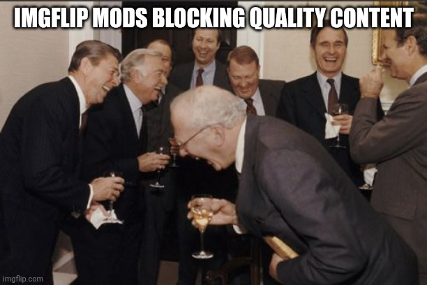 Imgflip mods | IMGFLIP MODS BLOCKING QUALITY CONTENT | image tagged in memes,laughing men in suits | made w/ Imgflip meme maker