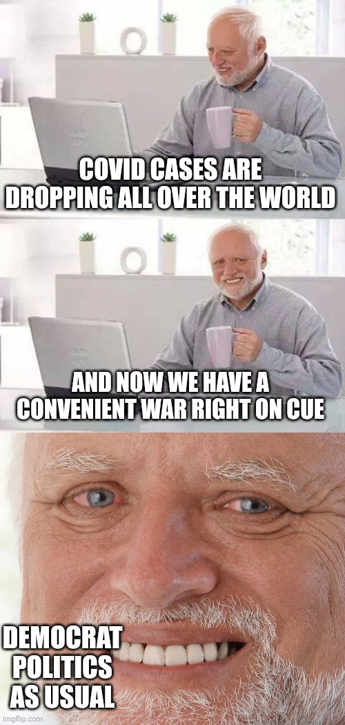 Don't fall for the Democrats bullshit. Notice how they're now imitating Republicans. Election year. | COVID CASES ARE DROPPING ALL OVER THE WORLD; AND NOW WE HAVE A CONVENIENT WAR RIGHT ON CUE; DEMOCRAT POLITICS AS USUAL | image tagged in memes,hide the pain harold | made w/ Imgflip meme maker