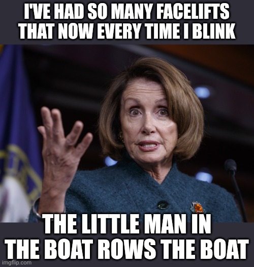 Good old Nancy Pelosi | I'VE HAD SO MANY FACELIFTS THAT NOW EVERY TIME I BLINK THE LITTLE MAN IN THE BOAT ROWS THE BOAT | image tagged in good old nancy pelosi | made w/ Imgflip meme maker