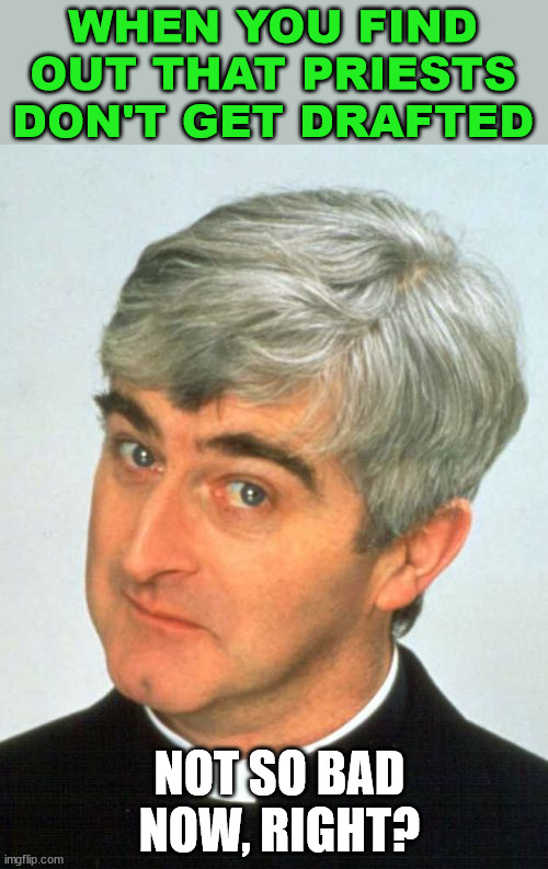 Father Ted | WHEN YOU FIND OUT THAT PRIESTS DON'T GET DRAFTED; NOT SO BAD NOW, RIGHT? | image tagged in memes,father ted | made w/ Imgflip meme maker