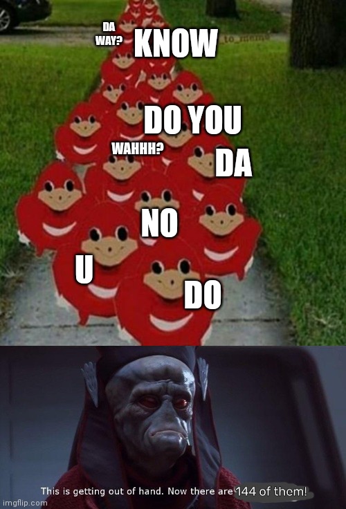 I've got no idea what's going on | KNOW; DA WAY? DO YOU; WAHHH? DA; NO; U; DO; 144 of them! | image tagged in ugandan knuckles army,two of them,knuckles,its time to stop | made w/ Imgflip meme maker