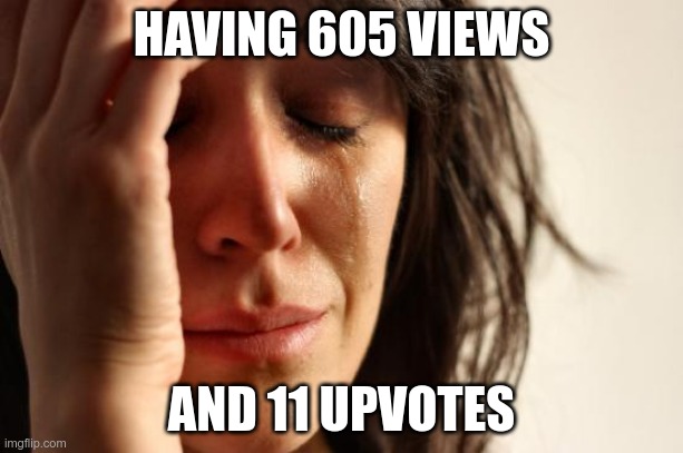 Sad | HAVING 605 VIEWS; AND 11 UPVOTES | image tagged in memes,first world problems | made w/ Imgflip meme maker