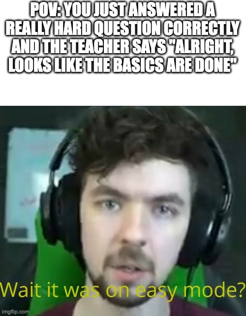 jacksepticeye Wait it was on easy mode? | POV: YOU JUST ANSWERED A REALLY HARD QUESTION CORRECTLY AND THE TEACHER SAYS "ALRIGHT, LOOKS LIKE THE BASICS ARE DONE" | image tagged in jacksepticeye wait it was on easy mode | made w/ Imgflip meme maker