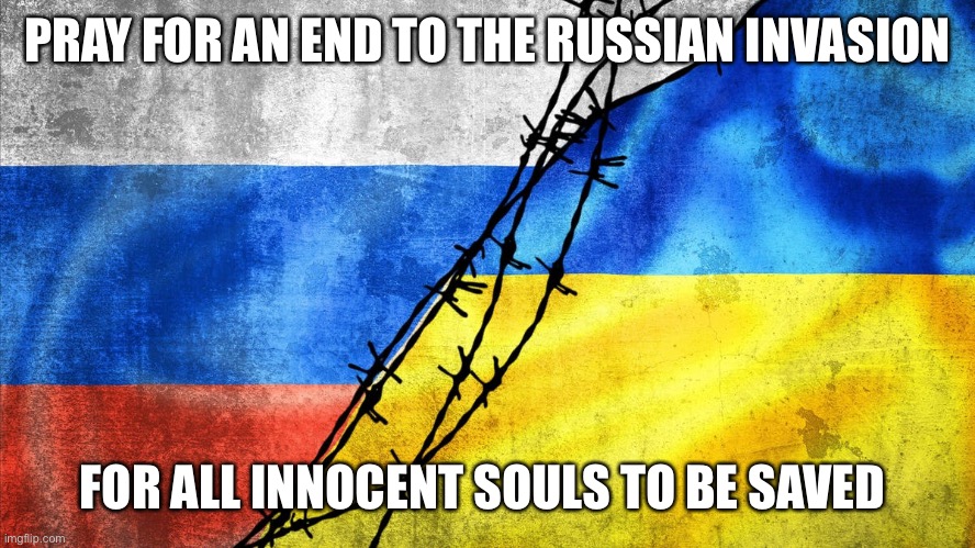 Pray for Ukraine |  PRAY FOR AN END TO THE RUSSIAN INVASION; FOR ALL INNOCENT SOULS TO BE SAVED | image tagged in russia ukraine | made w/ Imgflip meme maker
