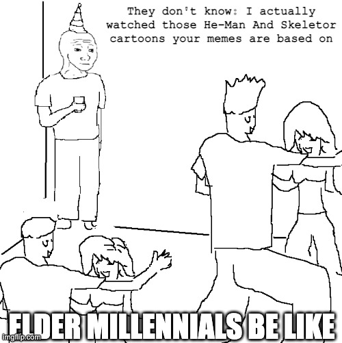 Elder Millennials on He Man memes | They don't know: I actually watched those He-Man And Skeletor cartoons your memes are based on; ELDER MILLENNIALS BE LIKE | image tagged in they don't know | made w/ Imgflip meme maker