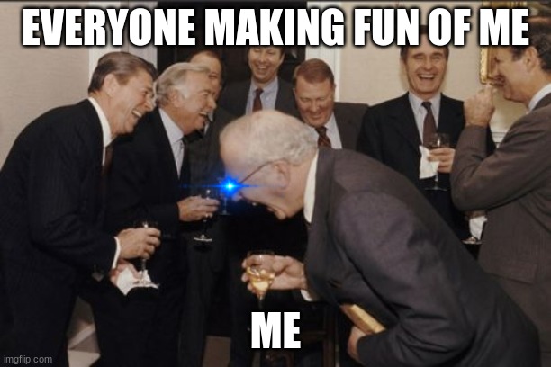 Laughing Men In Suits | EVERYONE MAKING FUN OF ME; ME | image tagged in memes,laughing men in suits | made w/ Imgflip meme maker