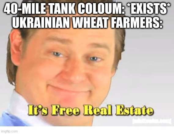 It's Free Real Estate | 40-MILE TANK COLOUM: *EXISTS*
UKRAINIAN WHEAT FARMERS: | image tagged in it's free real estate,fun | made w/ Imgflip meme maker