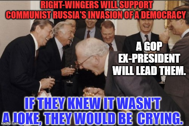 Trump's support of the Communist Putin takes the Grand out of the GOP. | RIGHT-WINGERS WILL SUPPORT COMMUNIST RUSSIA'S INVASION OF A DEMOCRACY; A GOP EX-PRESIDENT WILL LEAD THEM. IF THEY KNEW IT WASN'T A JOKE, THEY WOULD BE  CRYING. | image tagged in politics | made w/ Imgflip meme maker