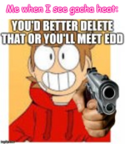 Stop doing gacha heat! its bad for you! Also I think I'm slowly getting obsessed with Eddsworld | Me when I see gacha heat: | image tagged in you'd better delete that or you'll meet edd,eddsworld,plz stop gacha heat | made w/ Imgflip meme maker