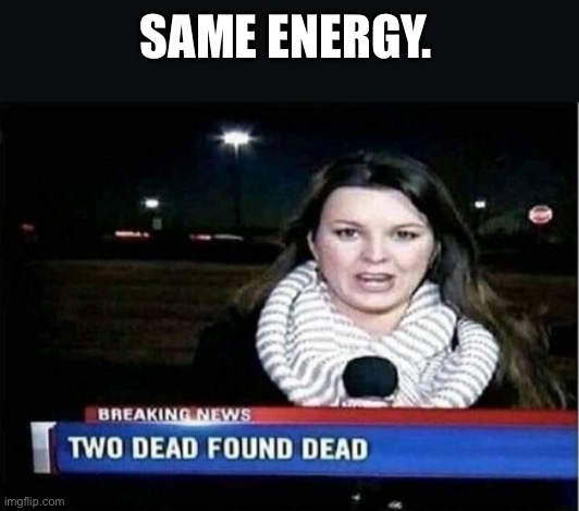 two dead found dead | SAME ENERGY. | image tagged in two dead found dead | made w/ Imgflip meme maker