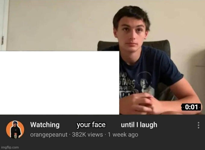 this is just savage | 0:01; your face | image tagged in watching until i laugh | made w/ Imgflip meme maker
